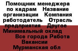 Помощник менеджера по кадрам › Название организации ­ Компания-работодатель › Отрасль предприятия ­ Другое › Минимальный оклад ­ 27 000 - Все города Работа » Вакансии   . Мурманская обл.,Кандалакша г.
